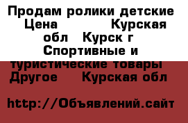 Продам ролики детские › Цена ­ 1 000 - Курская обл., Курск г. Спортивные и туристические товары » Другое   . Курская обл.